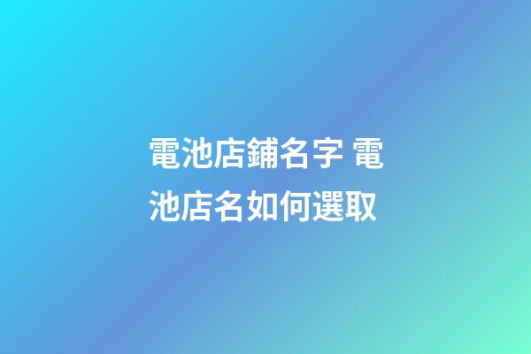 電池店鋪名字 電池店名如何選取-第1張-店鋪起名-玄機(jī)派